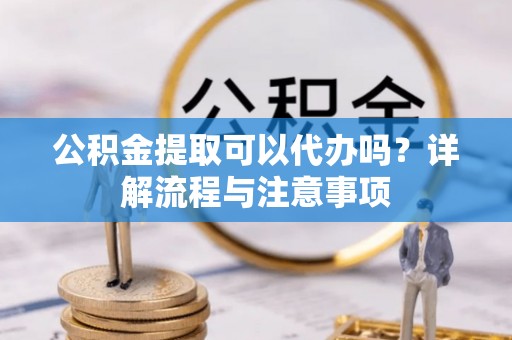 黟县公积金提取可以代办吗？详解流程与注意事项
