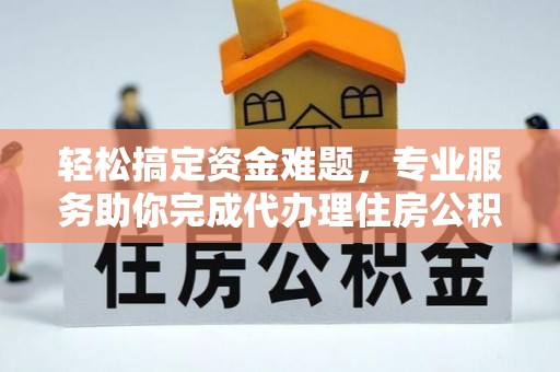 黟县轻松搞定资金难题，专业服务助你完成代办理住房公积金提取