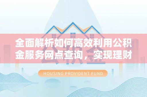 黟县全面解析如何高效利用公积金服务网点查询，实现理财与生活优化