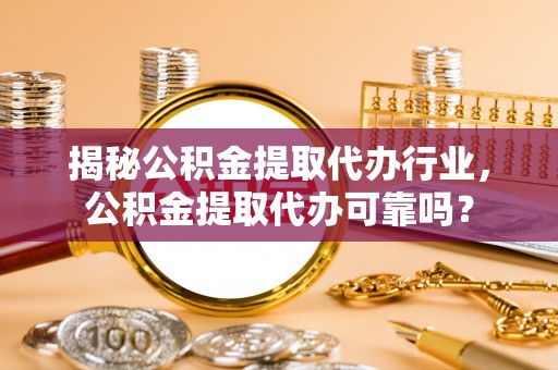 黟县揭秘公积金提取代办行业，公积金提取代办可靠吗？