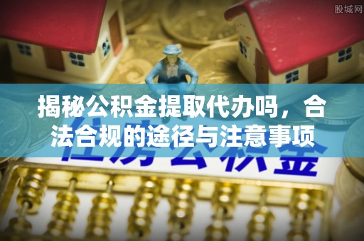 黟县揭秘公积金提取代办吗，合法合规的途径与注意事项