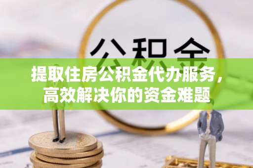 黟县提取住房公积金代办服务，高效解决你的资金难题