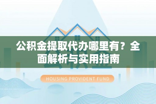 黟县公积金提取代办哪里有？全面解析与实用指南