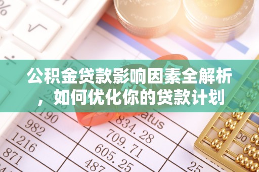 黟县公积金贷款影响因素全解析，如何优化你的贷款计划