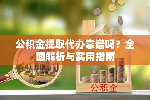 黟县公积金提取代办靠谱吗？全面解析与实用指南