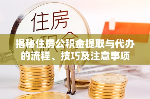 黟县揭秘住房公积金提取与代办的流程、技巧及注意事项