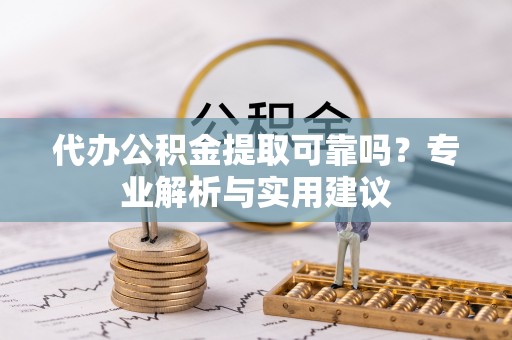 黟县代办公积金提取可靠吗？专业解析与实用建议
