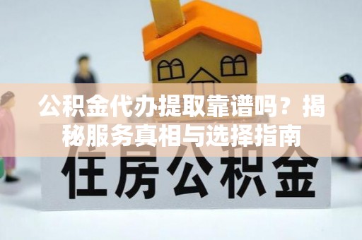 黟县公积金代办提取靠谱吗？揭秘服务真相与选择指南