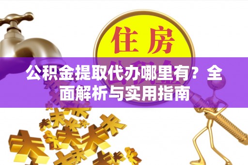 黟县公积金提取代办哪里有？全面解析与实用指南