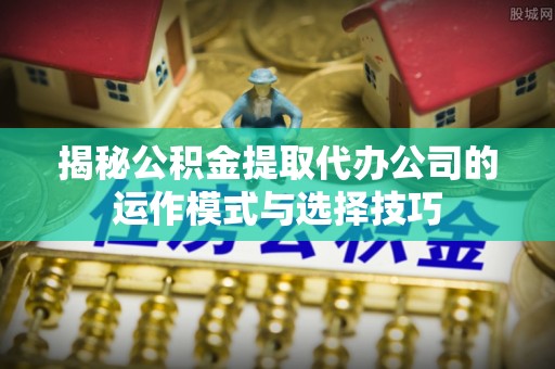 黟县揭秘公积金提取代办公司的运作模式与选择技巧