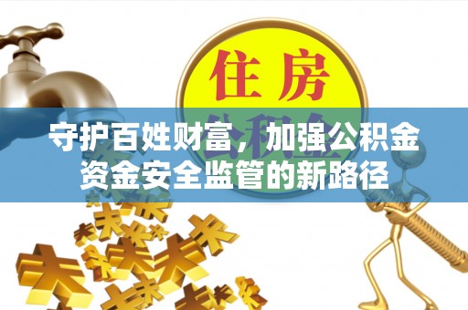 黟县守护百姓财富，加强公积金资金安全监管的新路径