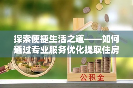 黟县探索便捷生活之道——如何通过专业服务优化提取住房公积金代办体验