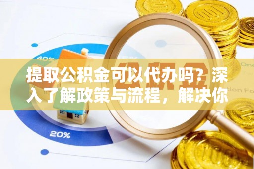 黟县提取公积金可以代办吗？深入了解政策与流程，解决你的疑问