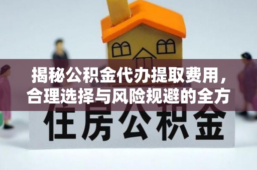 黟县揭秘公积金代办提取费用，合理选择与风险规避的全方位解析