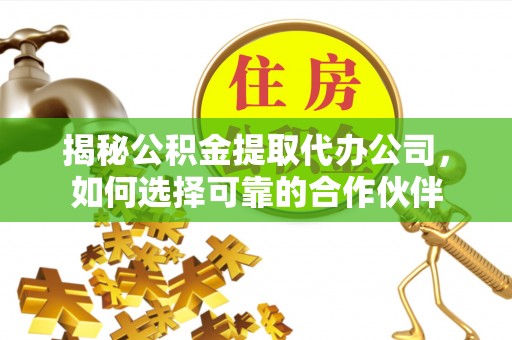 黟县揭秘公积金提取代办公司，如何选择可靠的合作伙伴