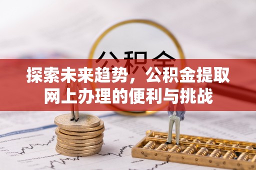黟县探索未来趋势，公积金提取网上办理的便利与挑战