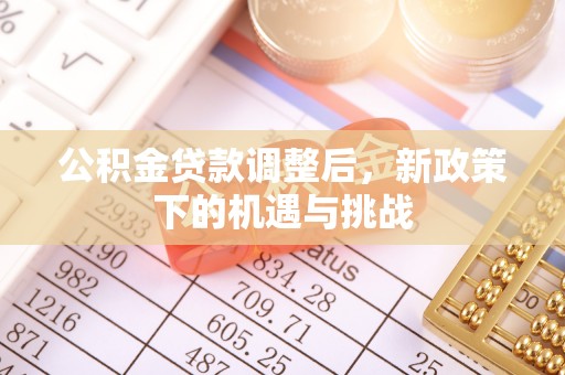 黟县公积金贷款调整后，新政策下的机遇与挑战