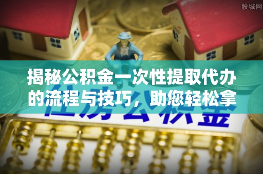 黟县揭秘公积金一次性提取代办的流程与技巧，助您轻松拿钱！