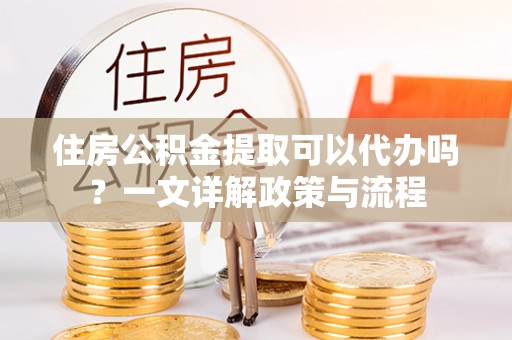 黟县住房公积金提取可以代办吗？一文详解政策与流程