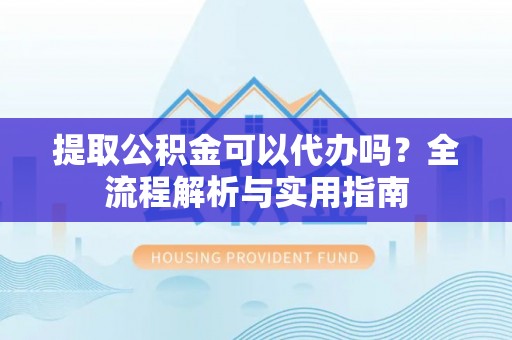 黟县提取公积金可以代办吗？全流程解析与实用指南