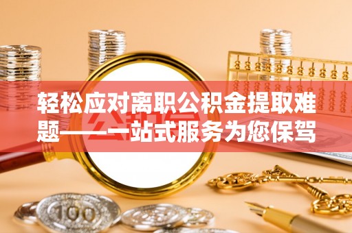 黟县轻松应对离职公积金提取难题——一站式服务为您保驾护航
