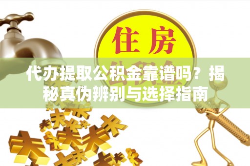 黟县代办提取公积金靠谱吗？揭秘真伪辨别与选择指南
