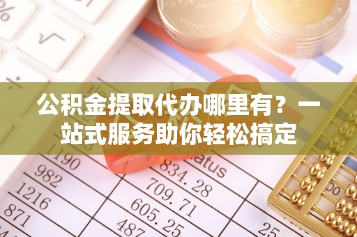 黟县公积金提取代办哪里有？一站式服务助你轻松搞定