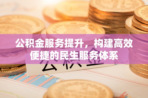 黟县公积金服务提升，构建高效便捷的民生服务体系