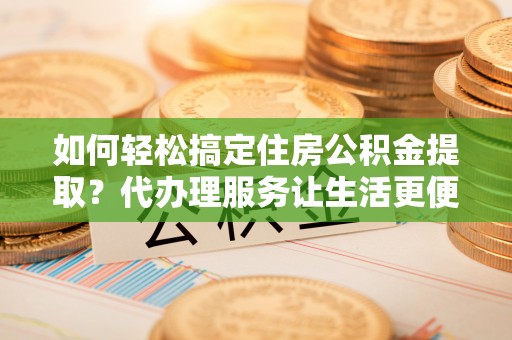 黟县如何轻松搞定住房公积金提取？代办理服务让生活更便捷！