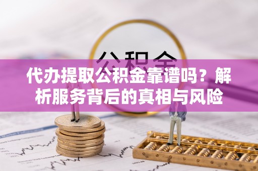 黟县代办提取公积金靠谱吗？解析服务背后的真相与风险
