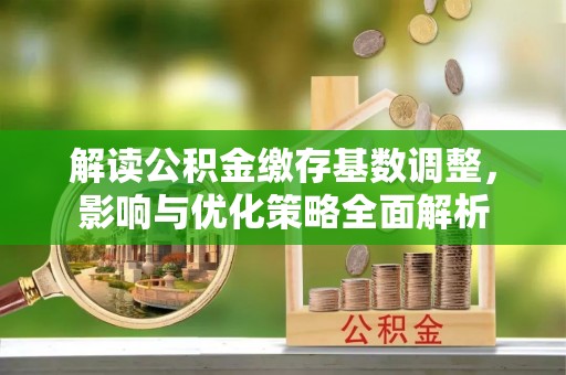 黟县解读公积金缴存基数调整，影响与优化策略全面解析