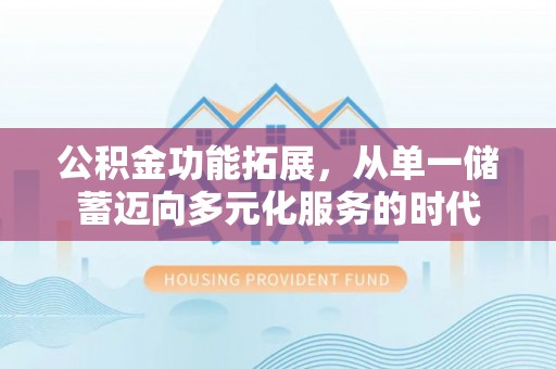 黟县公积金功能拓展，从单一储蓄迈向多元化服务的时代