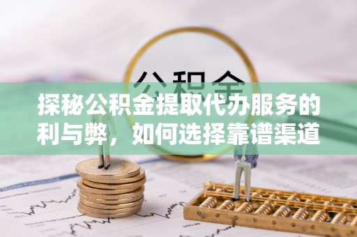 黟县探秘公积金提取代办服务的利与弊，如何选择靠谱渠道？