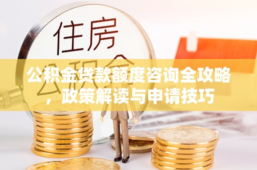 黟县公积金贷款额度咨询全攻略，政策解读与申请技巧