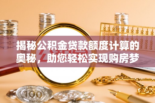 黟县揭秘公积金贷款额度计算的奥秘，助您轻松实现购房梦想