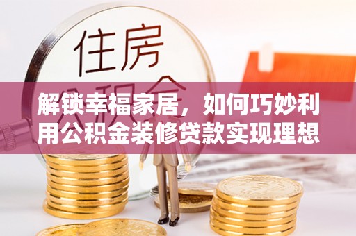 黟县解锁幸福家居，如何巧妙利用公积金装修贷款实现理想空间