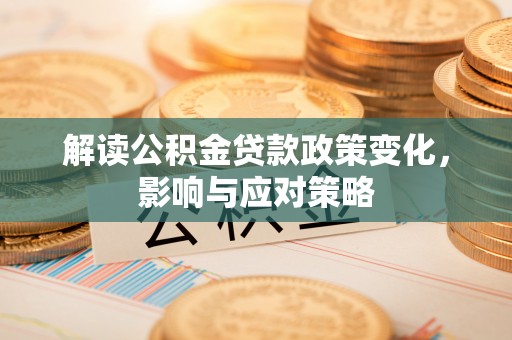 黟县解读公积金贷款政策变化，影响与应对策略