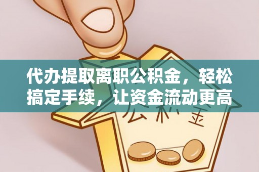黟县代办提取离职公积金，轻松搞定手续，让资金流动更高效