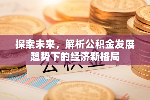黟县探索未来，解析公积金发展趋势下的经济新格局