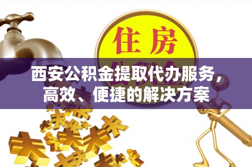 黟县西安公积金提取代办服务，高效、便捷的解决方案