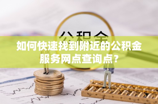 黟县如何快速找到附近的公积金服务网点查询点？