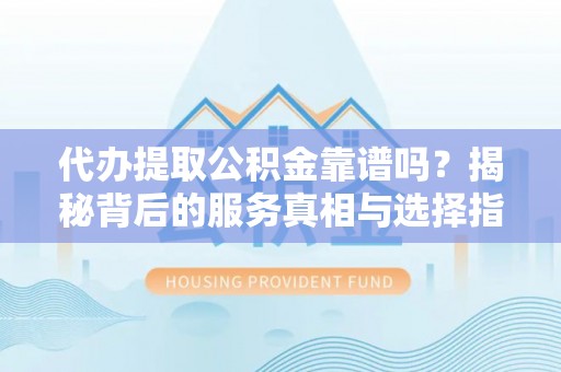 黟县代办提取公积金靠谱吗？揭秘背后的服务真相与选择指南