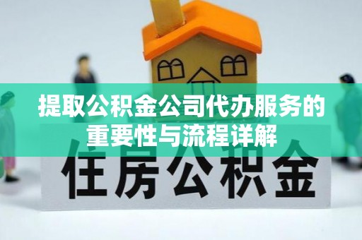 黟县提取公积金公司代办服务的重要性与流程详解