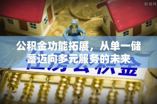 黟县公积金功能拓展，从单一储蓄迈向多元服务的未来
