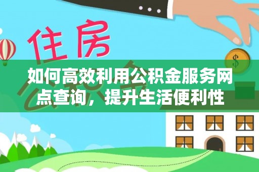黟县如何高效利用公积金服务网点查询，提升生活便利性