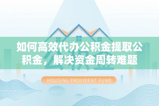 黟县如何高效代办公积金提取公积金，解决资金周转难题