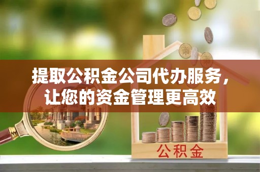 黟县提取公积金公司代办服务，让您的资金管理更高效