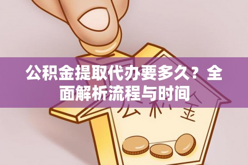 黟县公积金提取代办要多久？全面解析流程与时间