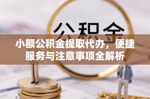 黟县小额公积金提取代办，便捷服务与注意事项全解析