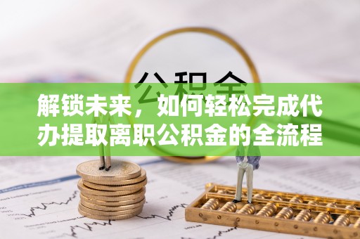 黟县解锁未来，如何轻松完成代办提取离职公积金的全流程
